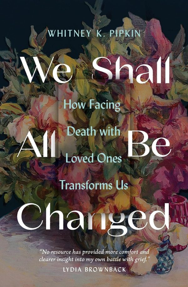 We Shall All Be Changed: How Facing Death with Loved Ones Transforms Us Cheap